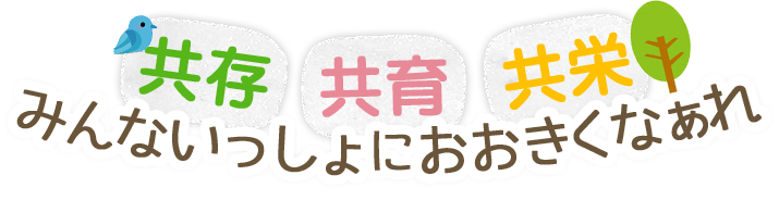 共存 共育 共栄 みんないっしょにおおきくなぁれ